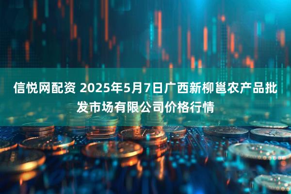 信悦网配资 2025年5月7日广西新柳邕农产品批发市场有限公司价格行情