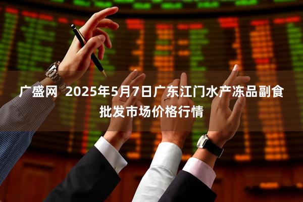 广盛网 2025年5月7日广东江门水产冻品副食批发市场价格行情