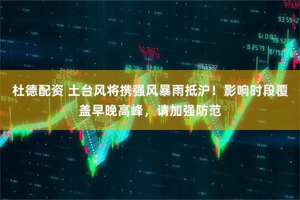 杜德配资 土台风将携强风暴雨抵沪！影响时段覆盖早晚高峰，请加强防范