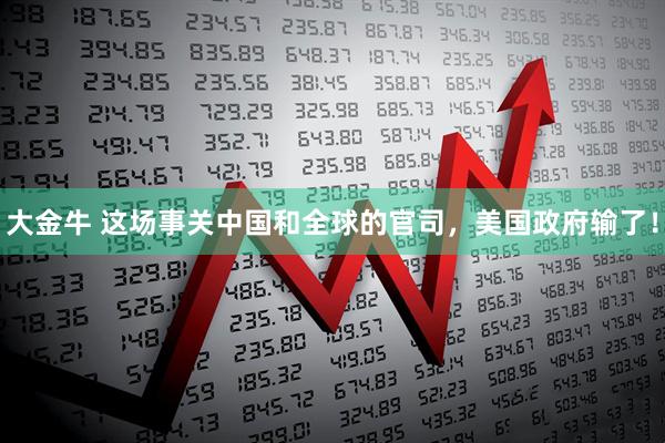 大金牛 这场事关中国和全球的官司，美国政府输了！