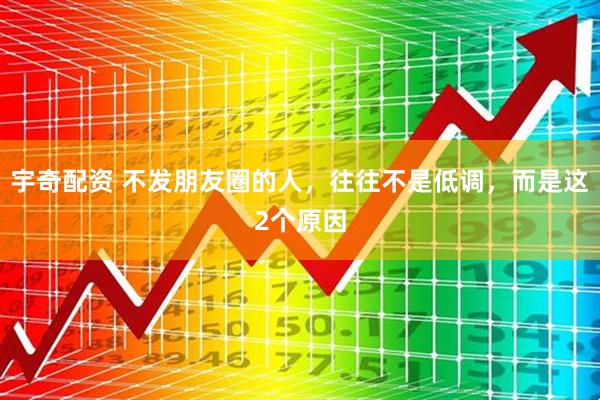 宇奇配资 不发朋友圈的人，往往不是低调，而是这2个原因