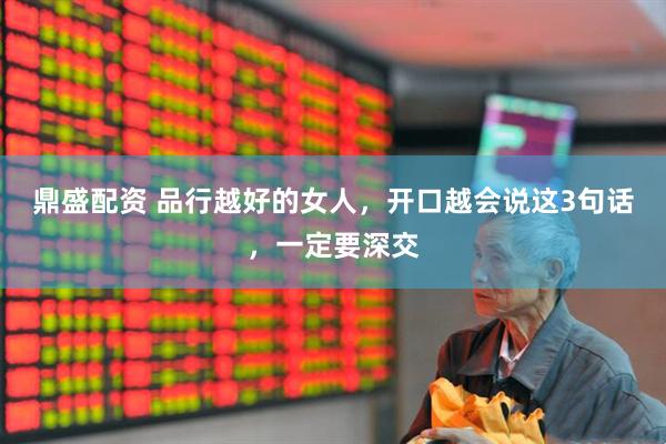 鼎盛配资 品行越好的女人，开口越会说这3句话，一定要深交