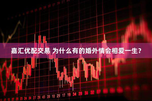 嘉汇优配交易 为什么有的婚外情会相爱一生？