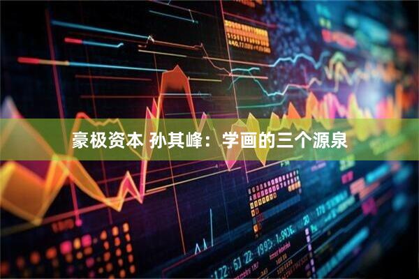 豪极资本 孙其峰：学画的三个源泉