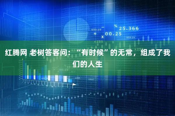 红腾网 老树答客问：“有时候”的无常，组成了我们的人生