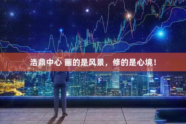 浩鼎中心 画的是风景，修的是心境！