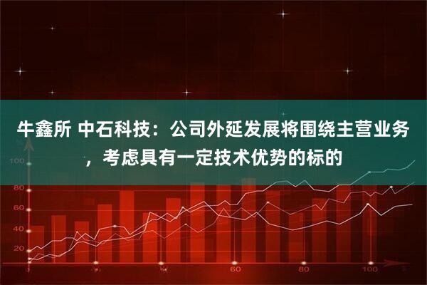 牛鑫所 中石科技：公司外延发展将围绕主营业务，考虑具有一定技术优势的标的