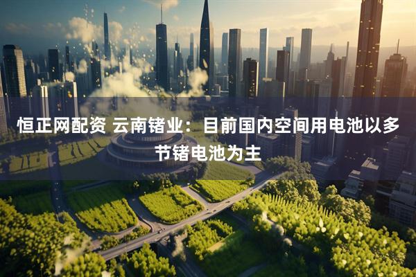 恒正网配资 云南锗业：目前国内空间用电池以多节锗电池为主