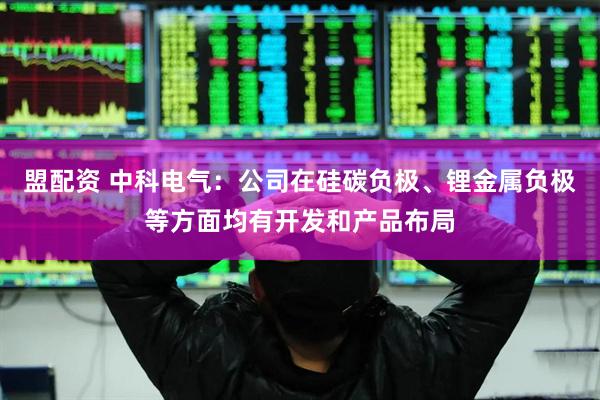 盟配资 中科电气：公司在硅碳负极、锂金属负极等方面均有开发和产品布局