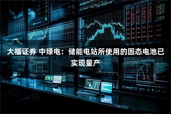 大福证券 中绿电：储能电站所使用的固态电池已实现量产