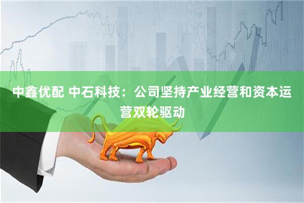 中鑫优配 中石科技：公司坚持产业经营和资本运营双轮驱动