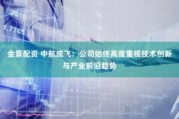 金景配资 中航成飞：公司始终高度重视技术创新与产业前沿趋势