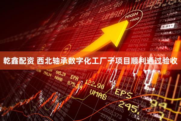乾鑫配资 西北轴承数字化工厂子项目顺利通过验收