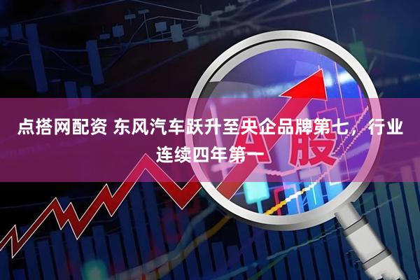 点搭网配资 东风汽车跃升至央企品牌第七，行业连续四年第一