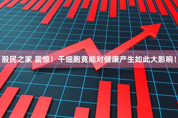 股民之家 震惊！干细胞竟能对健康产生如此大影响！