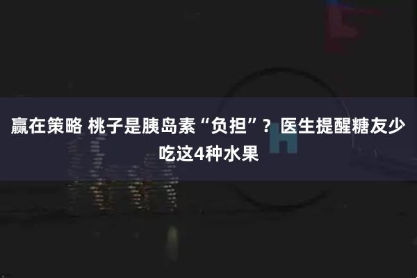 赢在策略 桃子是胰岛素“负担”？医生提醒糖友少吃这4种水果