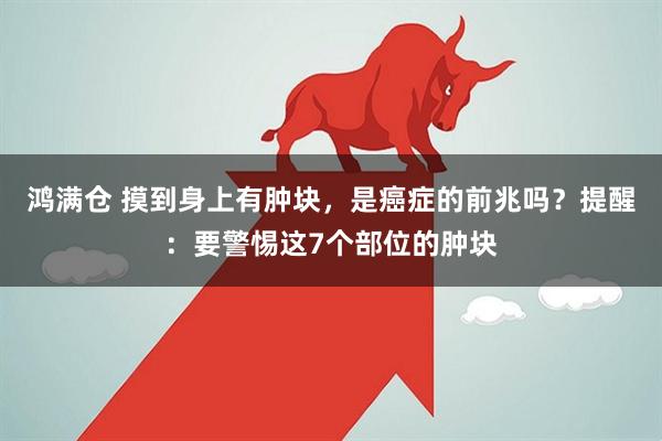 鸿满仓 摸到身上有肿块，是癌症的前兆吗？提醒：要警惕这7个部位的肿块