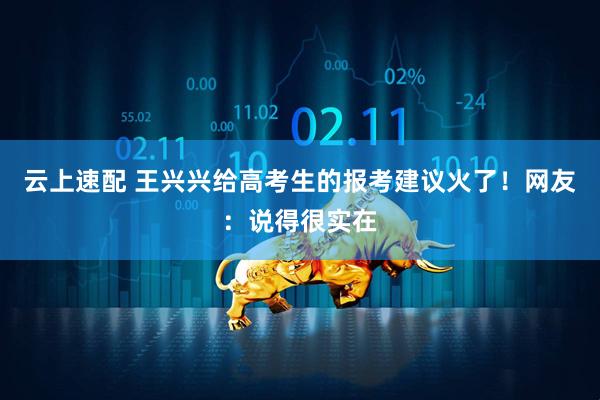 云上速配 王兴兴给高考生的报考建议火了！网友：说得很实在