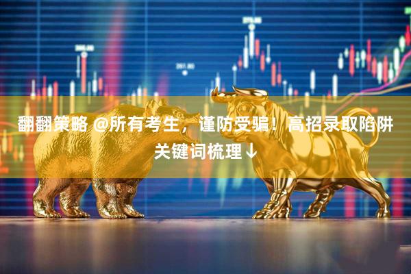 翻翻策略 @所有考生，谨防受骗！高招录取陷阱关键词梳理↓