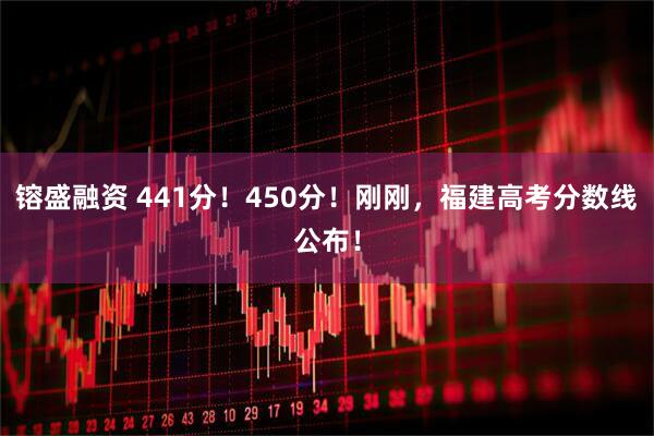 镕盛融资 441分！450分！刚刚，福建高考分数线公布！