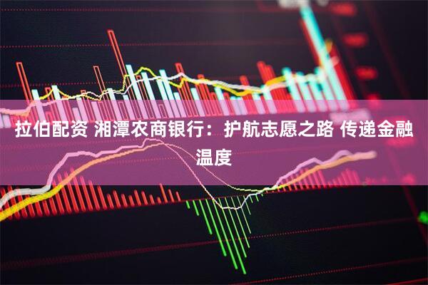 拉伯配资 湘潭农商银行：护航志愿之路 传递金融温度