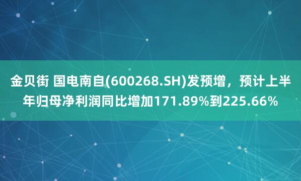 金贝街 国电南自(600268.SH)发预增，预计上半年归母净利润同比增加171.89%到225.66%
