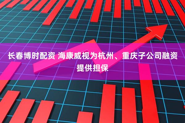 长春博时配资 海康威视为杭州、重庆子公司融资提供担保