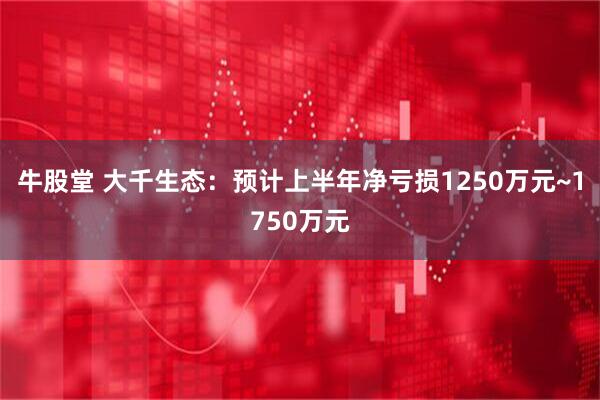 牛股堂 大千生态：预计上半年净亏损1250万元~1750万元