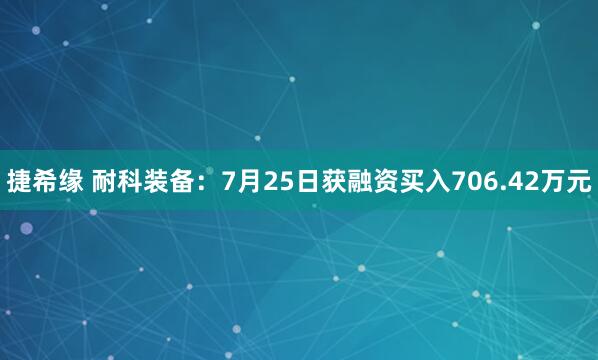 捷希缘 耐科装备：7月25日获融资买入706.42万元
