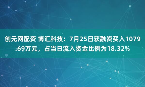 创元网配资 博汇科技：7月25日获融资买入1079.69万元，占当日流入资金比例为18.32%