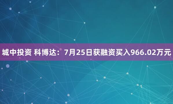 城中投资 科博达：7月25日获融资买入966.02万元