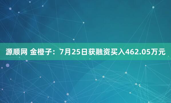 源顺网 金橙子：7月25日获融资买入462.05万元