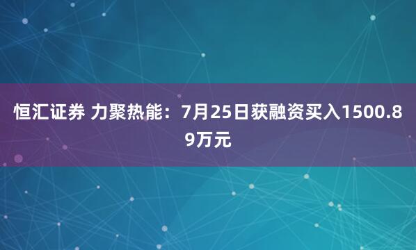 恒汇证券 力聚热能：7月25日获融资买入1500.89万元