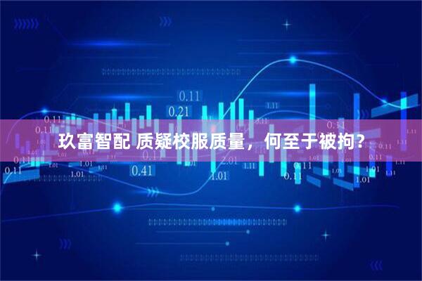 玖富智配 质疑校服质量，何至于被拘？