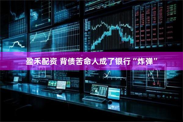 盈禾配资 背债苦命人成了银行“炸弹”