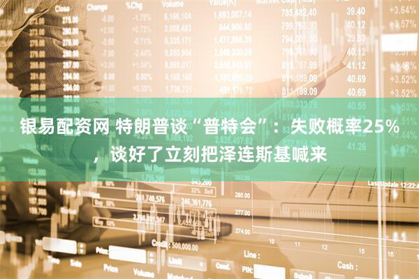 银易配资网 特朗普谈“普特会”：失败概率25%，谈好了立刻把泽连斯基喊来