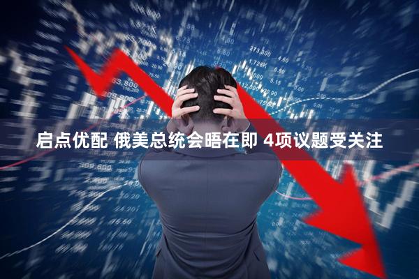 启点优配 俄美总统会晤在即 4项议题受关注