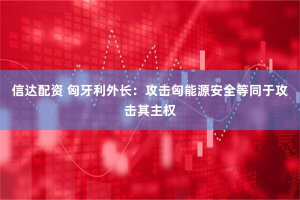 信达配资 匈牙利外长：攻击匈能源安全等同于攻击其主权