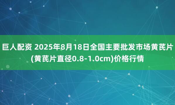 巨人配资 2025年8月18日全国主要批发市场黄芪片(黄芪片直径0.8-1.0cm)价格行情