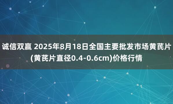 诚信双赢 2025年8月18日全国主要批发市场黄芪片(黄芪片直径0.4-0.6cm)价格行情