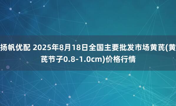 扬帆优配 2025年8月18日全国主要批发市场黄芪(黄芪节子0.8-1.0cm)价格行情