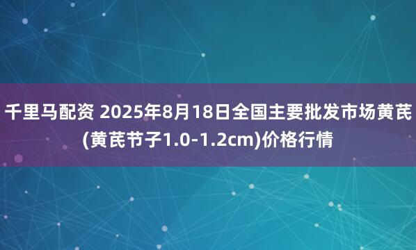 千里马配资 2025年8月18日全国主要批发市场黄芪(黄芪节子1.0-1.2cm)价格行情