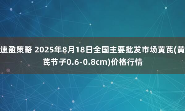 速盈策略 2025年8月18日全国主要批发市场黄芪(黄芪节子0.6-0.8cm)价格行情