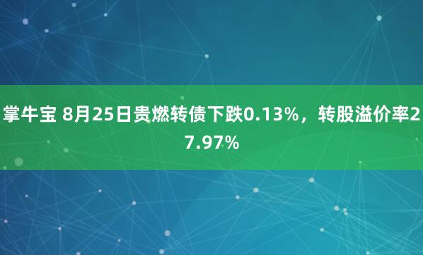 掌牛宝 8月25日贵燃转债下跌0.13%，转股溢价率27.97%