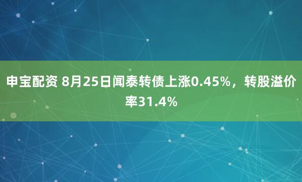 申宝配资 8月25日闻泰转债上涨0.45%，转股溢价率31.4%