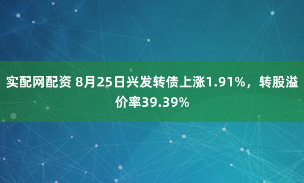 实配网配资 8月25日兴发转债上涨1.91%，转股溢价率39.39%