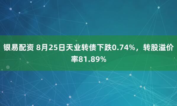 银易配资 8月25日天业转债下跌0.74%，转股溢价率81.89%