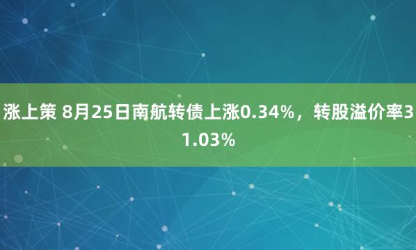 涨上策 8月25日南航转债上涨0.34%，转股溢价率31.03%