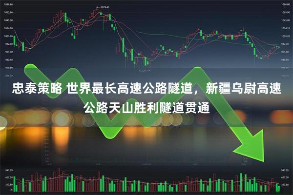 忠泰策略 世界最长高速公路隧道，新疆乌尉高速公路天山胜利隧道贯通