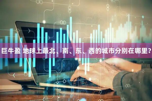 巨牛盈 地球上最北、南、东、西的城市分别在哪里？